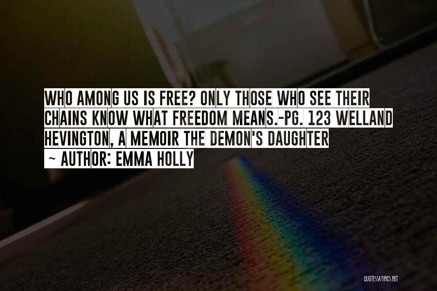 Emma Holly Quotes: Who Among Us Is Free? Only Those Who See Their Chains Know What Freedom Means.-pg. 123 Welland Hevington, A Memoir