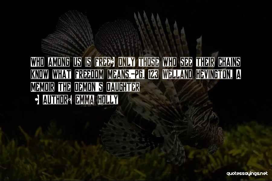 Emma Holly Quotes: Who Among Us Is Free? Only Those Who See Their Chains Know What Freedom Means.-pg. 123 Welland Hevington, A Memoir