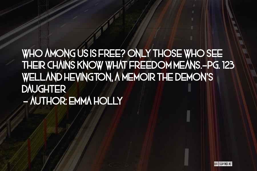 Emma Holly Quotes: Who Among Us Is Free? Only Those Who See Their Chains Know What Freedom Means.-pg. 123 Welland Hevington, A Memoir