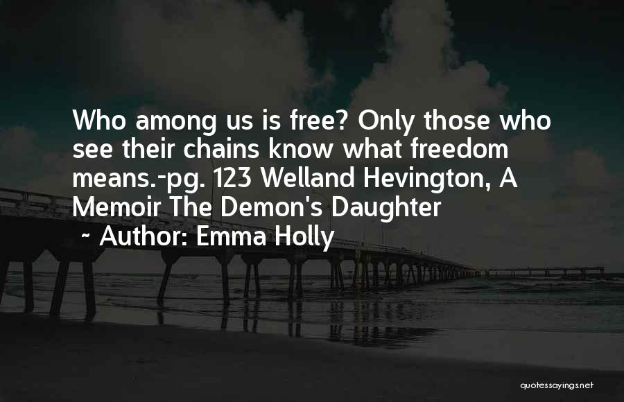 Emma Holly Quotes: Who Among Us Is Free? Only Those Who See Their Chains Know What Freedom Means.-pg. 123 Welland Hevington, A Memoir