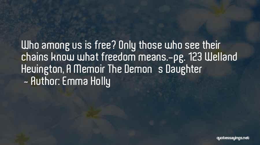 Emma Holly Quotes: Who Among Us Is Free? Only Those Who See Their Chains Know What Freedom Means.-pg. 123 Welland Hevington, A Memoir