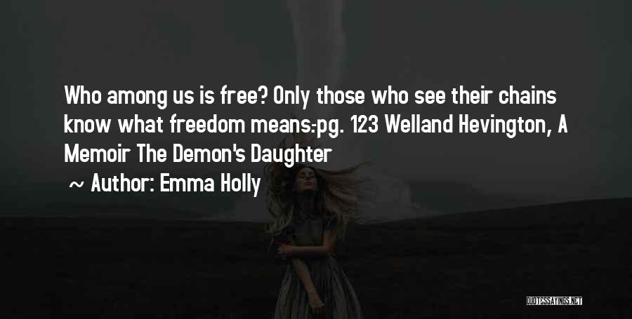 Emma Holly Quotes: Who Among Us Is Free? Only Those Who See Their Chains Know What Freedom Means.-pg. 123 Welland Hevington, A Memoir