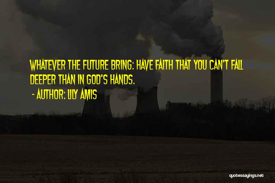 Lily Amis Quotes: Whatever The Future Bring: Have Faith That You Can't Fall Deeper Than In God's Hands.