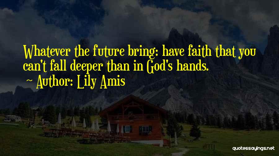 Lily Amis Quotes: Whatever The Future Bring: Have Faith That You Can't Fall Deeper Than In God's Hands.