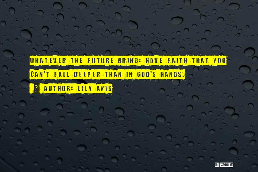 Lily Amis Quotes: Whatever The Future Bring: Have Faith That You Can't Fall Deeper Than In God's Hands.