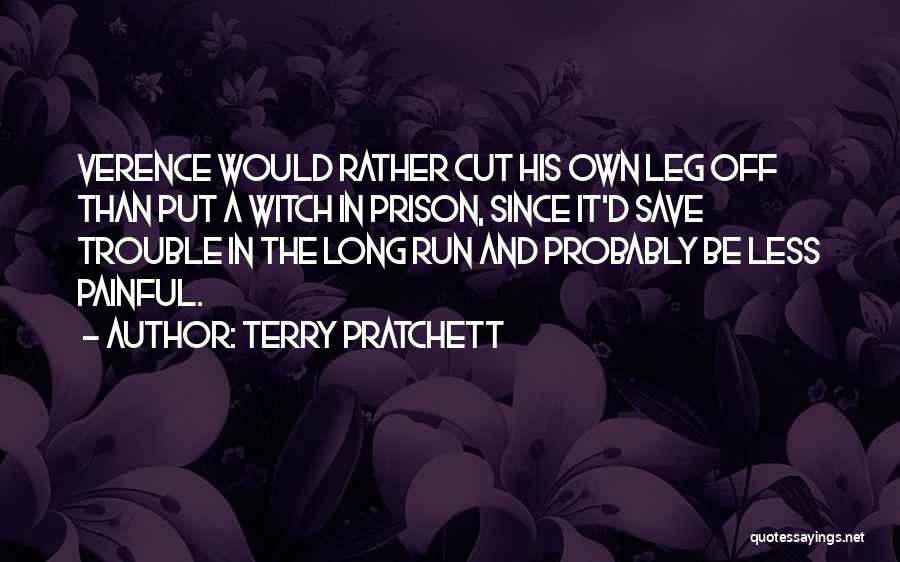 Terry Pratchett Quotes: Verence Would Rather Cut His Own Leg Off Than Put A Witch In Prison, Since It'd Save Trouble In The