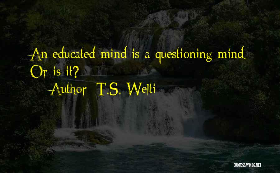 T.S. Welti Quotes: An Educated Mind Is A Questioning Mind. Or Is It?