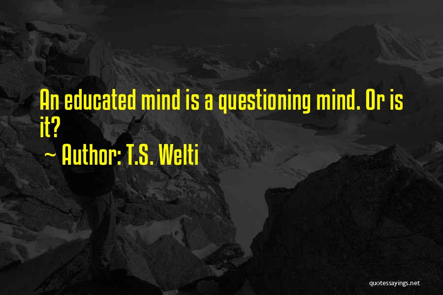 T.S. Welti Quotes: An Educated Mind Is A Questioning Mind. Or Is It?