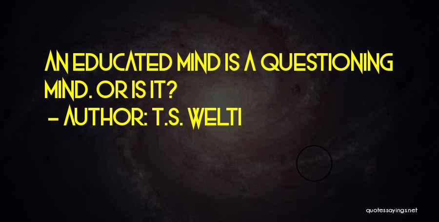 T.S. Welti Quotes: An Educated Mind Is A Questioning Mind. Or Is It?