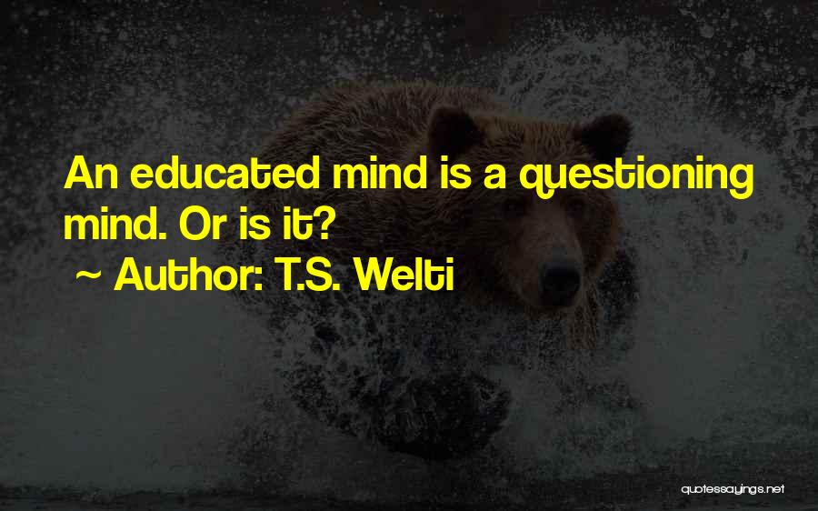 T.S. Welti Quotes: An Educated Mind Is A Questioning Mind. Or Is It?