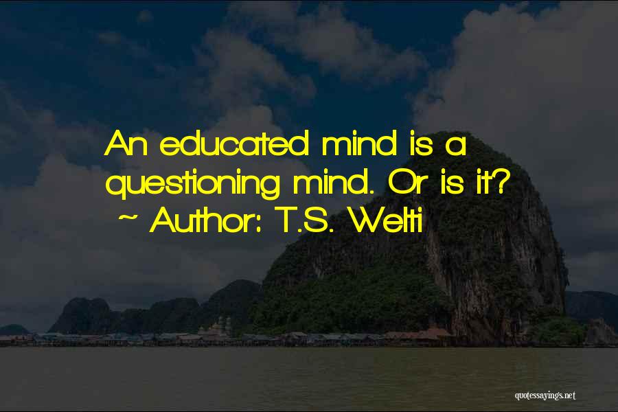 T.S. Welti Quotes: An Educated Mind Is A Questioning Mind. Or Is It?