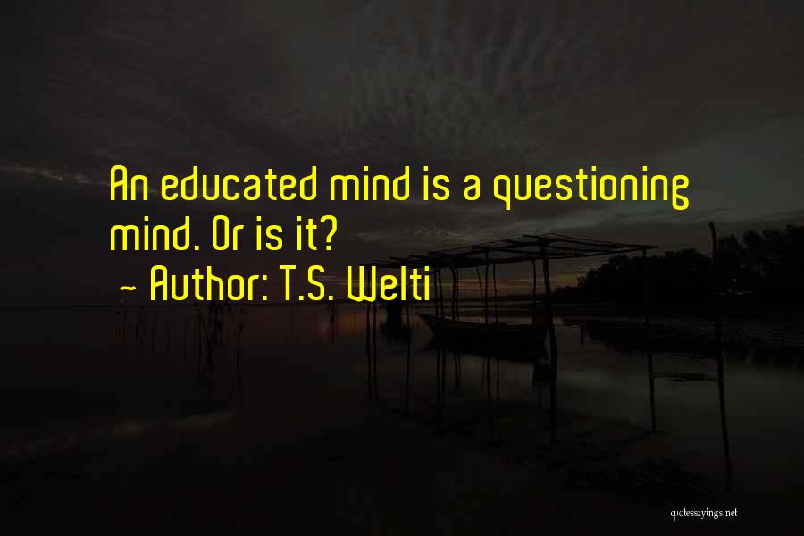 T.S. Welti Quotes: An Educated Mind Is A Questioning Mind. Or Is It?