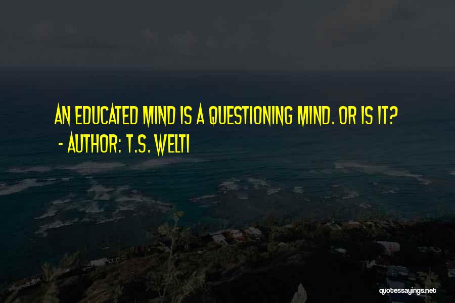 T.S. Welti Quotes: An Educated Mind Is A Questioning Mind. Or Is It?