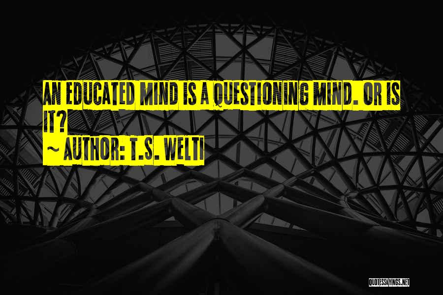 T.S. Welti Quotes: An Educated Mind Is A Questioning Mind. Or Is It?