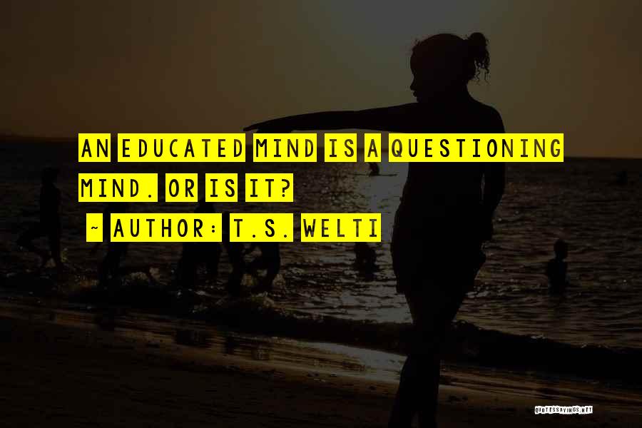 T.S. Welti Quotes: An Educated Mind Is A Questioning Mind. Or Is It?
