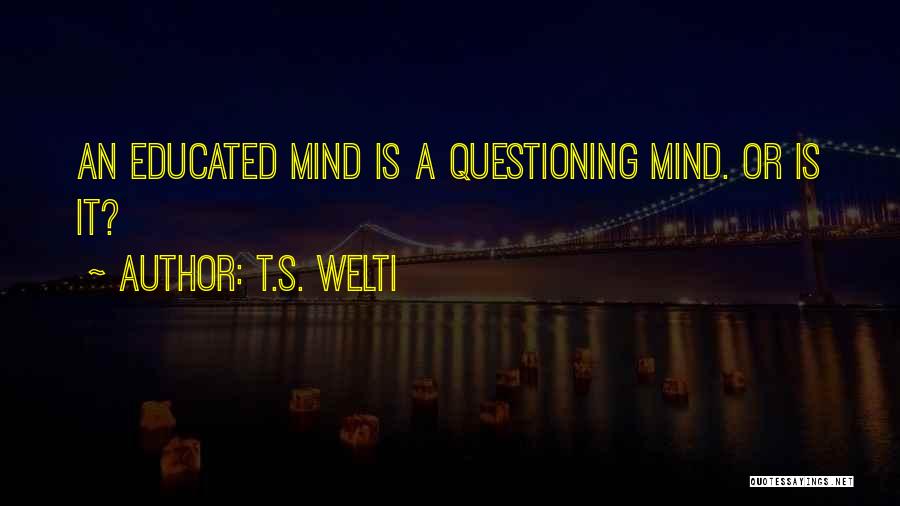 T.S. Welti Quotes: An Educated Mind Is A Questioning Mind. Or Is It?