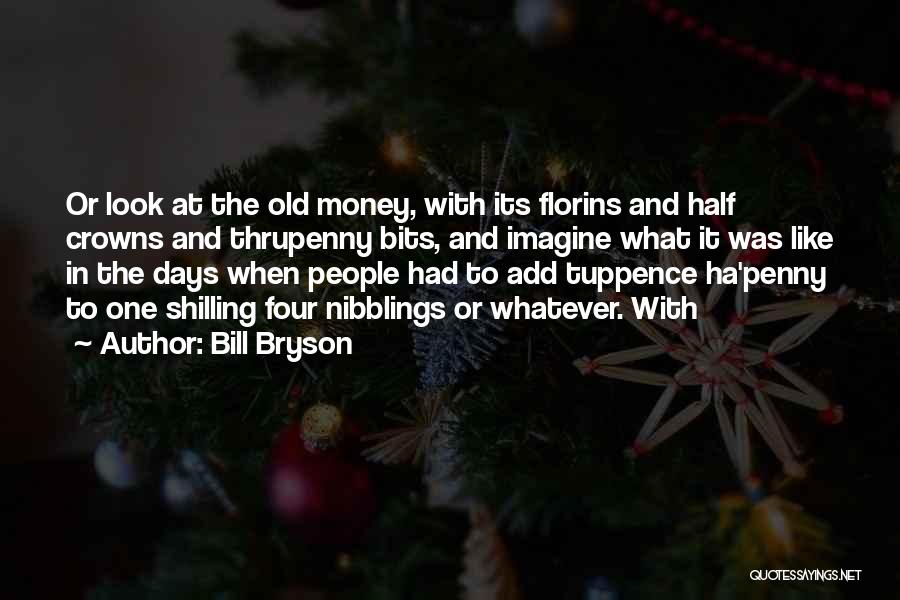 Bill Bryson Quotes: Or Look At The Old Money, With Its Florins And Half Crowns And Thrupenny Bits, And Imagine What It Was