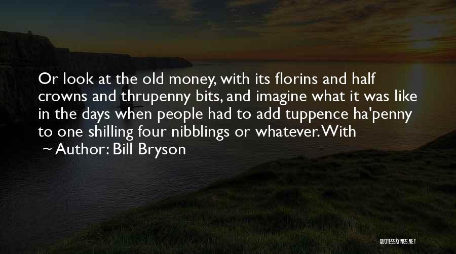 Bill Bryson Quotes: Or Look At The Old Money, With Its Florins And Half Crowns And Thrupenny Bits, And Imagine What It Was