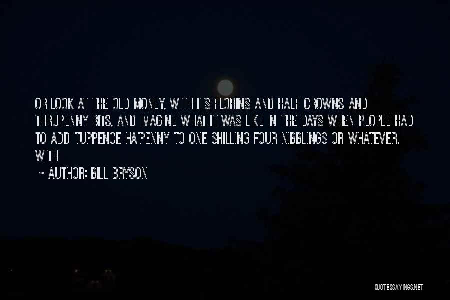 Bill Bryson Quotes: Or Look At The Old Money, With Its Florins And Half Crowns And Thrupenny Bits, And Imagine What It Was
