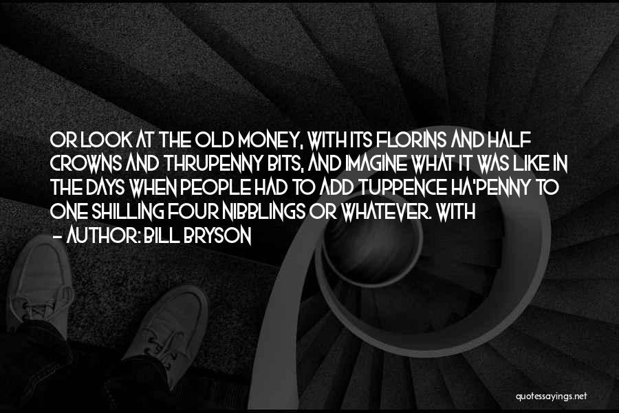 Bill Bryson Quotes: Or Look At The Old Money, With Its Florins And Half Crowns And Thrupenny Bits, And Imagine What It Was
