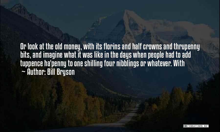 Bill Bryson Quotes: Or Look At The Old Money, With Its Florins And Half Crowns And Thrupenny Bits, And Imagine What It Was