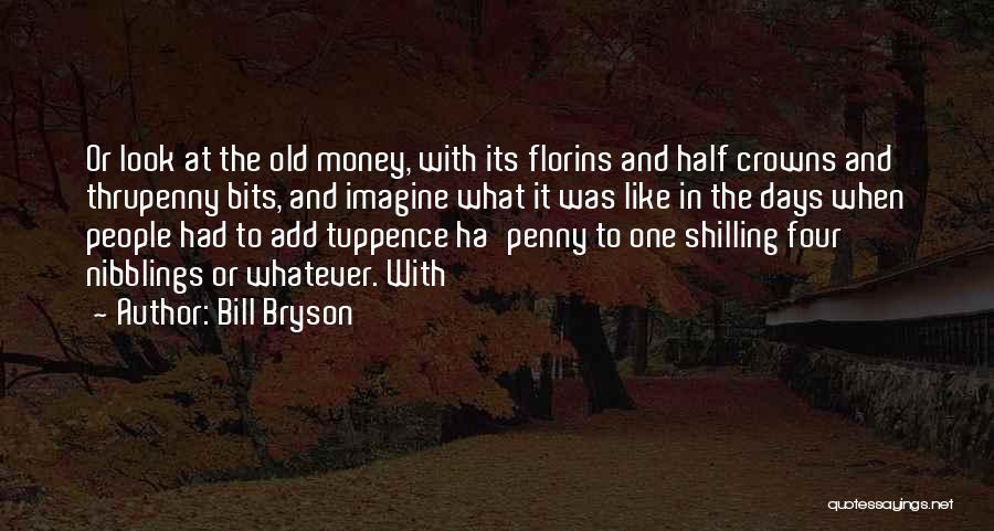 Bill Bryson Quotes: Or Look At The Old Money, With Its Florins And Half Crowns And Thrupenny Bits, And Imagine What It Was