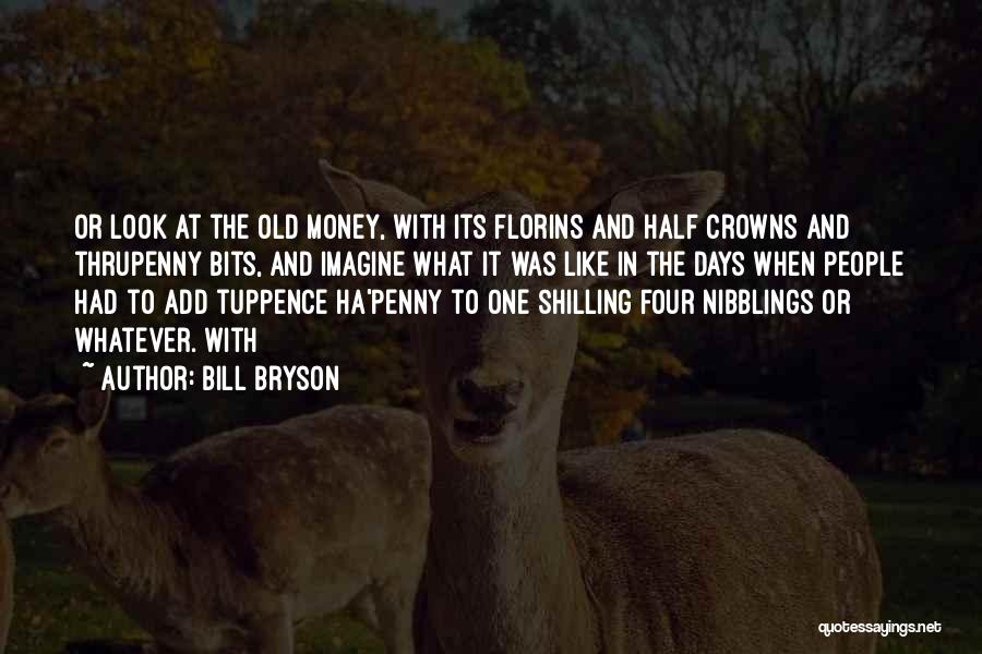 Bill Bryson Quotes: Or Look At The Old Money, With Its Florins And Half Crowns And Thrupenny Bits, And Imagine What It Was