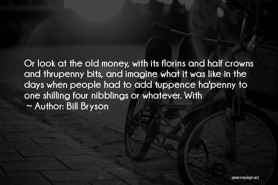 Bill Bryson Quotes: Or Look At The Old Money, With Its Florins And Half Crowns And Thrupenny Bits, And Imagine What It Was