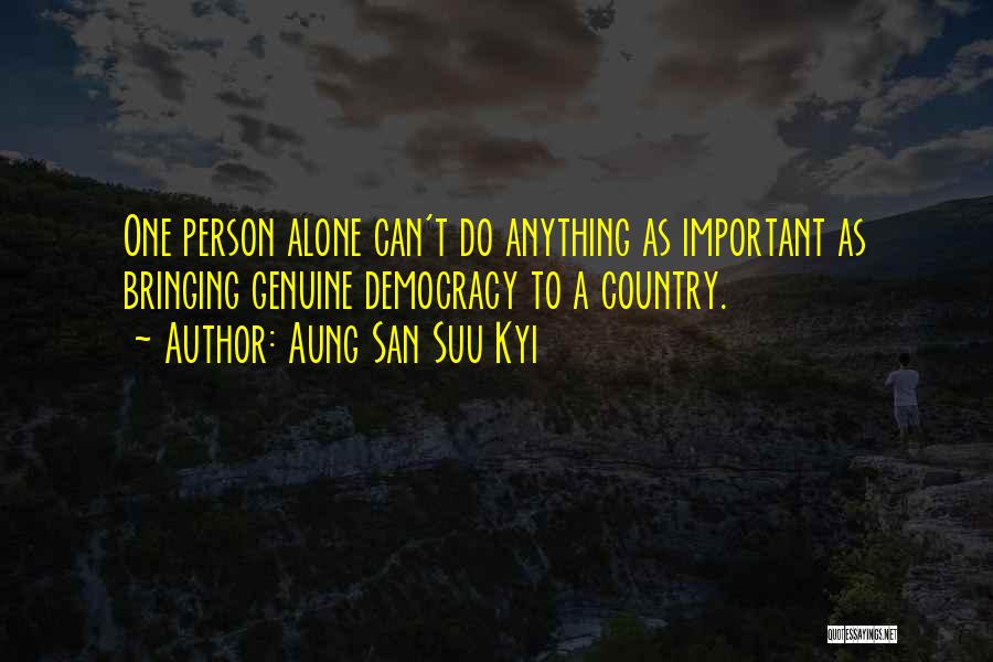 Aung San Suu Kyi Quotes: One Person Alone Can't Do Anything As Important As Bringing Genuine Democracy To A Country.
