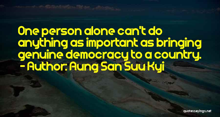 Aung San Suu Kyi Quotes: One Person Alone Can't Do Anything As Important As Bringing Genuine Democracy To A Country.