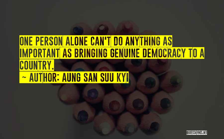 Aung San Suu Kyi Quotes: One Person Alone Can't Do Anything As Important As Bringing Genuine Democracy To A Country.