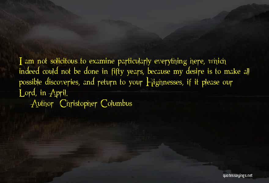 Christopher Columbus Quotes: I Am Not Solicitous To Examine Particularly Everything Here, Which Indeed Could Not Be Done In Fifty Years, Because My