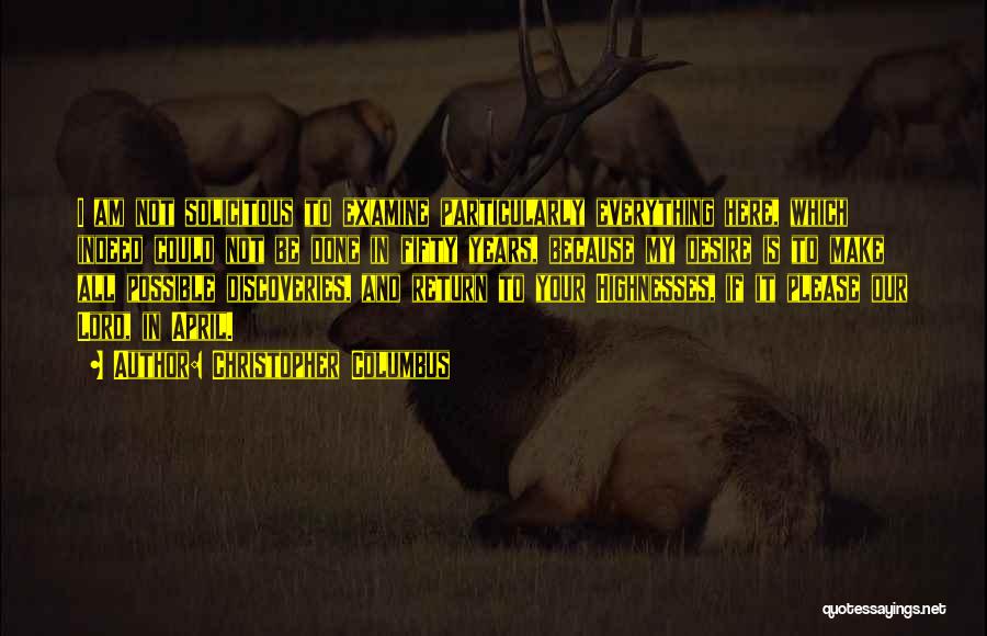 Christopher Columbus Quotes: I Am Not Solicitous To Examine Particularly Everything Here, Which Indeed Could Not Be Done In Fifty Years, Because My