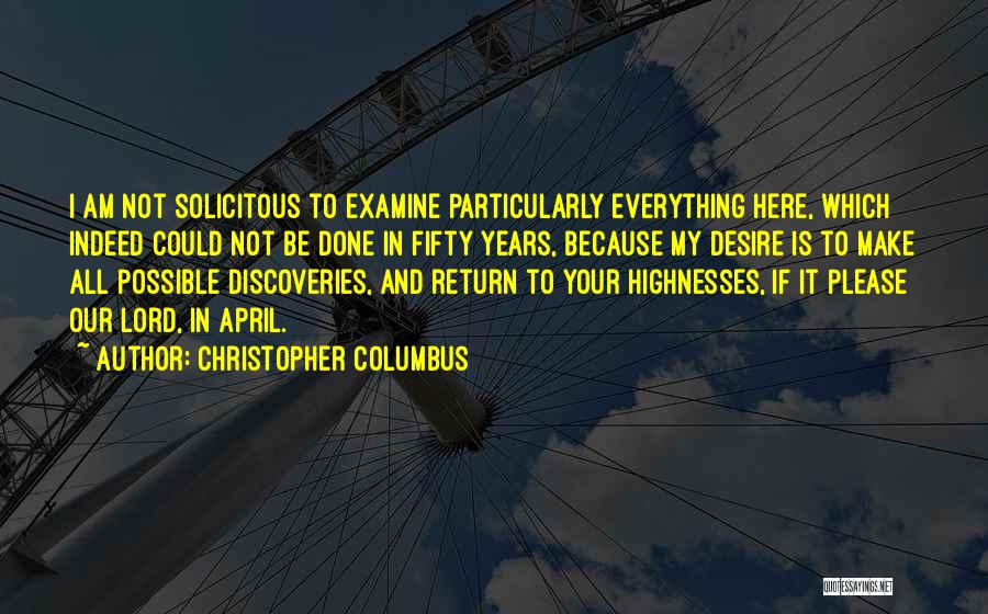 Christopher Columbus Quotes: I Am Not Solicitous To Examine Particularly Everything Here, Which Indeed Could Not Be Done In Fifty Years, Because My
