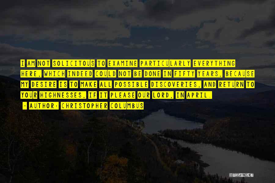 Christopher Columbus Quotes: I Am Not Solicitous To Examine Particularly Everything Here, Which Indeed Could Not Be Done In Fifty Years, Because My