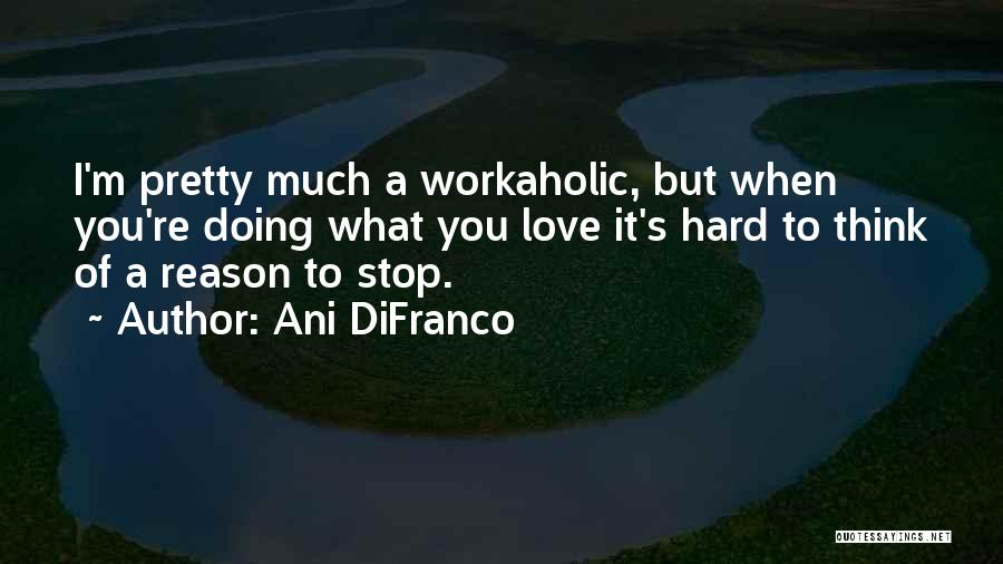 Ani DiFranco Quotes: I'm Pretty Much A Workaholic, But When You're Doing What You Love It's Hard To Think Of A Reason To