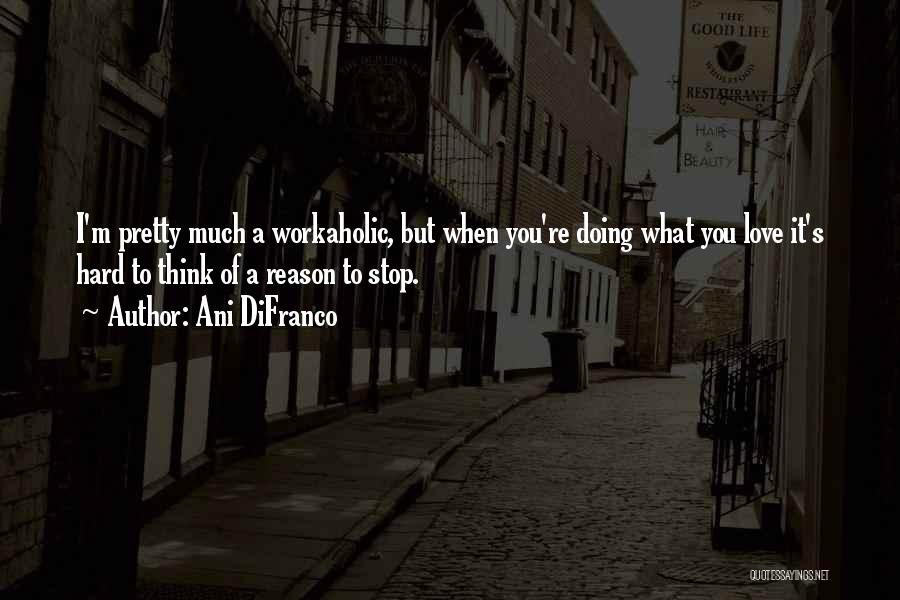 Ani DiFranco Quotes: I'm Pretty Much A Workaholic, But When You're Doing What You Love It's Hard To Think Of A Reason To