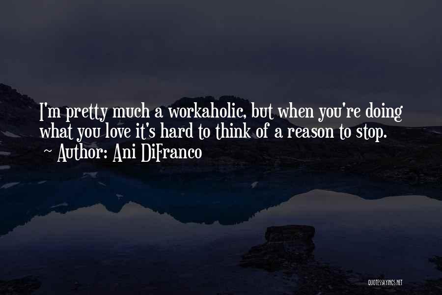 Ani DiFranco Quotes: I'm Pretty Much A Workaholic, But When You're Doing What You Love It's Hard To Think Of A Reason To