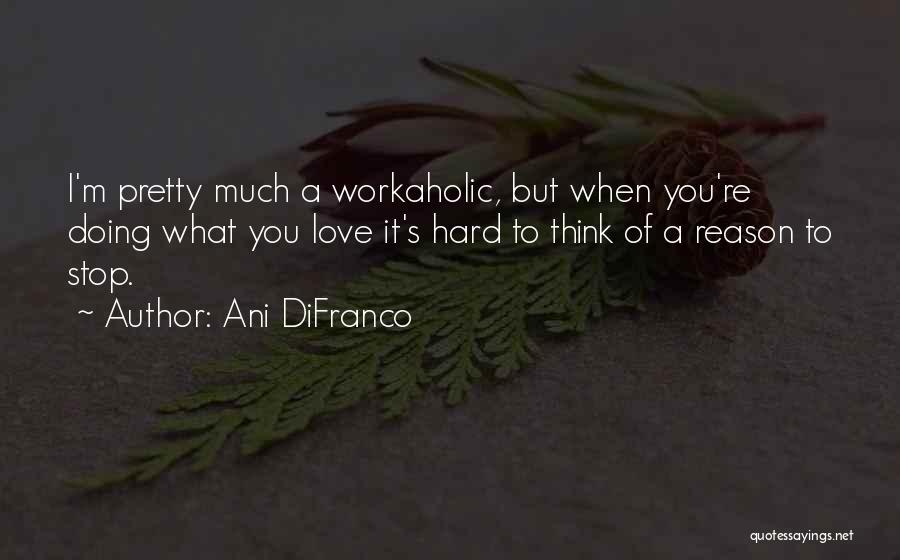 Ani DiFranco Quotes: I'm Pretty Much A Workaholic, But When You're Doing What You Love It's Hard To Think Of A Reason To