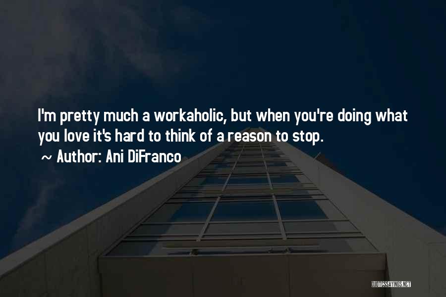 Ani DiFranco Quotes: I'm Pretty Much A Workaholic, But When You're Doing What You Love It's Hard To Think Of A Reason To