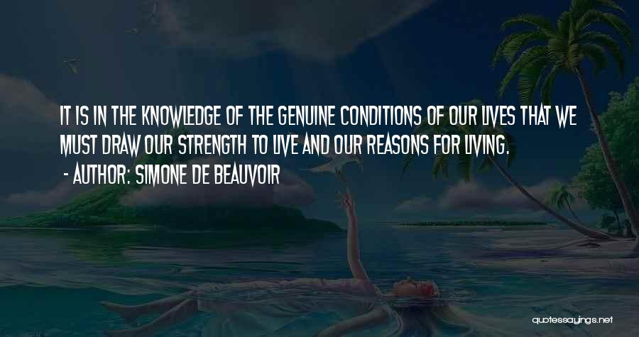 Simone De Beauvoir Quotes: It Is In The Knowledge Of The Genuine Conditions Of Our Lives That We Must Draw Our Strength To Live