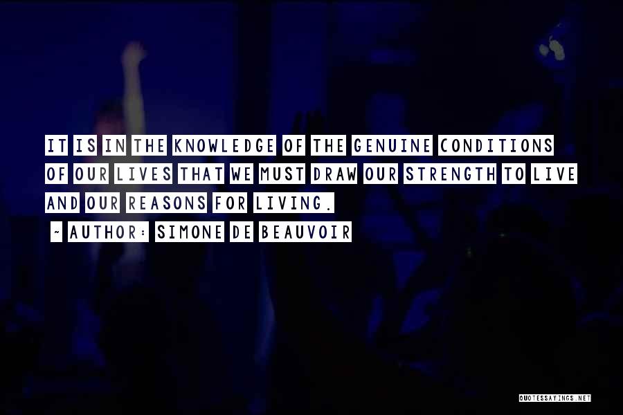 Simone De Beauvoir Quotes: It Is In The Knowledge Of The Genuine Conditions Of Our Lives That We Must Draw Our Strength To Live