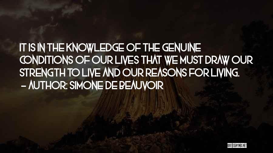 Simone De Beauvoir Quotes: It Is In The Knowledge Of The Genuine Conditions Of Our Lives That We Must Draw Our Strength To Live