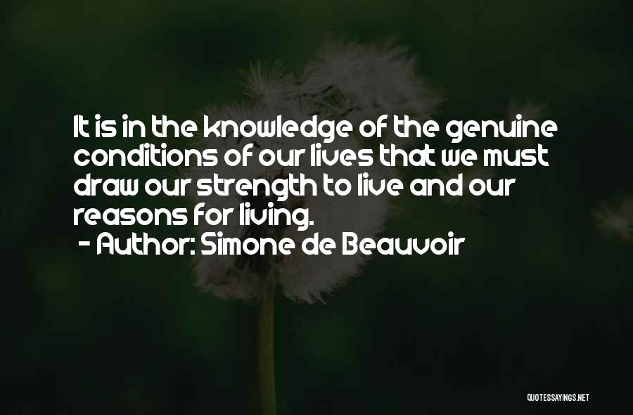 Simone De Beauvoir Quotes: It Is In The Knowledge Of The Genuine Conditions Of Our Lives That We Must Draw Our Strength To Live