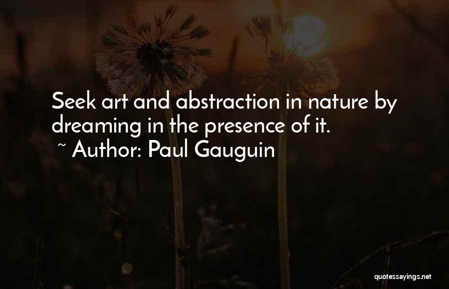 Paul Gauguin Quotes: Seek Art And Abstraction In Nature By Dreaming In The Presence Of It.