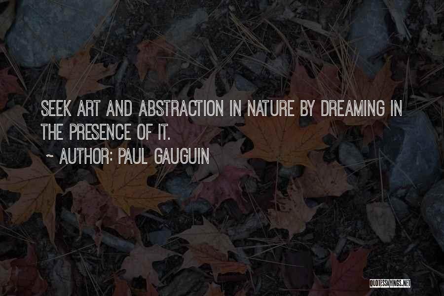 Paul Gauguin Quotes: Seek Art And Abstraction In Nature By Dreaming In The Presence Of It.