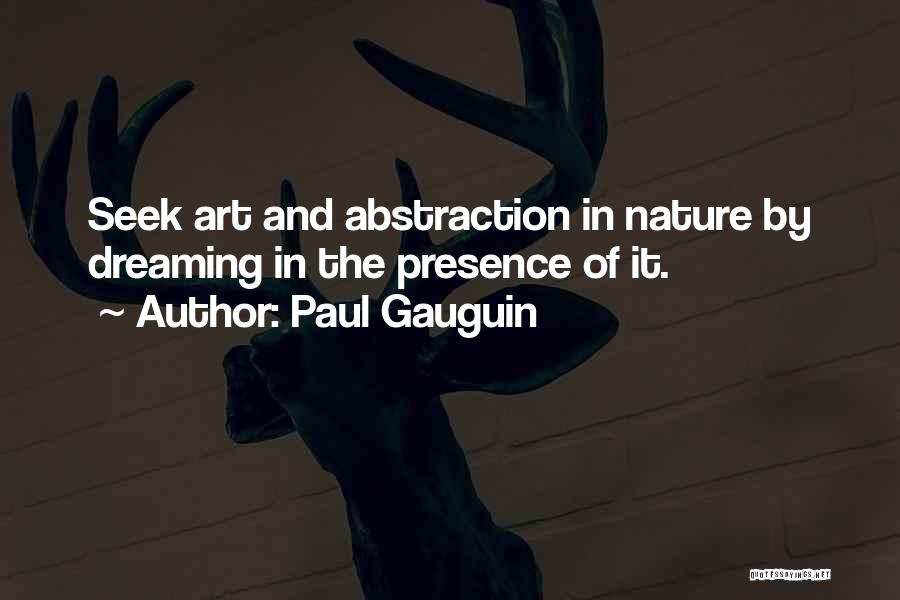 Paul Gauguin Quotes: Seek Art And Abstraction In Nature By Dreaming In The Presence Of It.