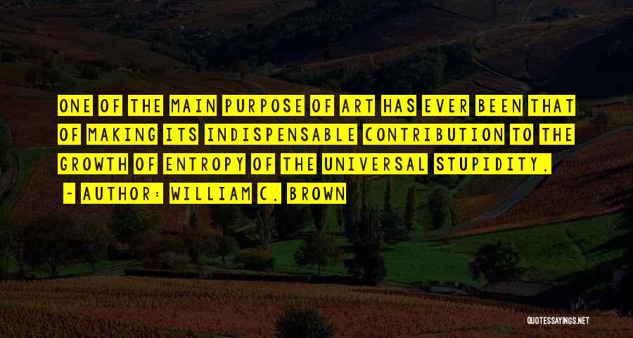 William C. Brown Quotes: One Of The Main Purpose Of Art Has Ever Been That Of Making Its Indispensable Contribution To The Growth Of