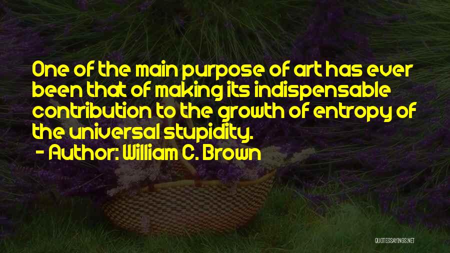 William C. Brown Quotes: One Of The Main Purpose Of Art Has Ever Been That Of Making Its Indispensable Contribution To The Growth Of