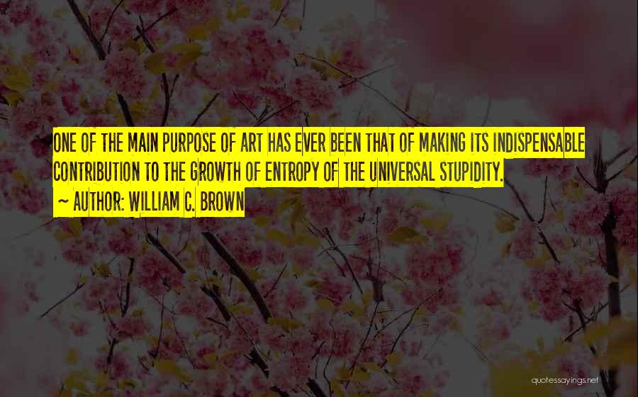 William C. Brown Quotes: One Of The Main Purpose Of Art Has Ever Been That Of Making Its Indispensable Contribution To The Growth Of